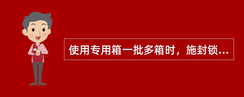 使用专用箱一批多箱时，施封锁必须连号使用。