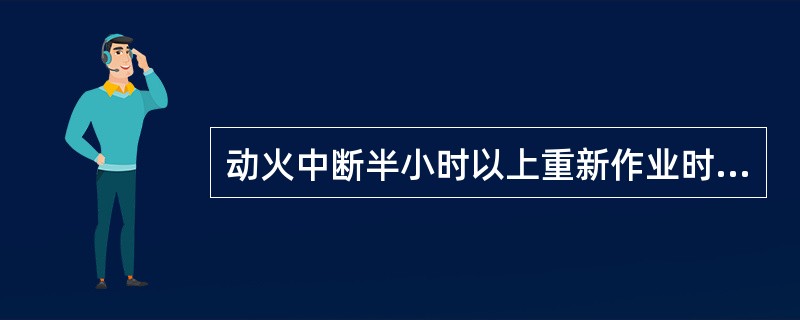 动火中断半小时以上重新作业时，应重新（）。