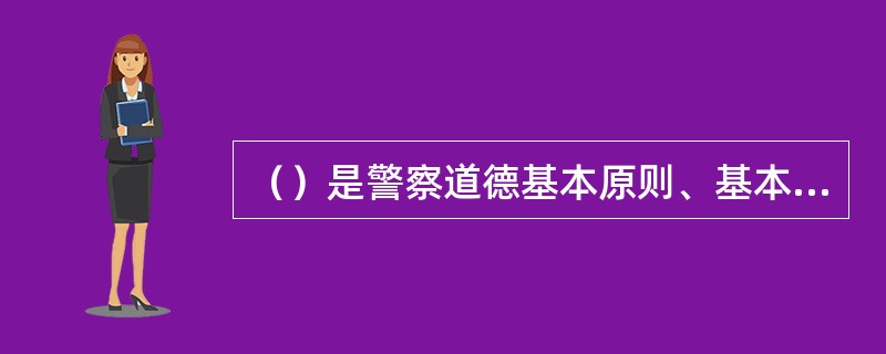 （）是警察道德基本原则、基本观念的具体体现，是对警察道德关系的概括和警察道德行为