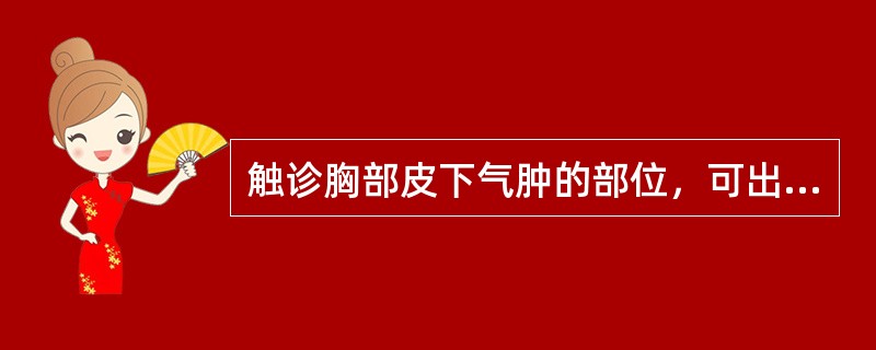 触诊胸部皮下气肿的部位，可出现（）。