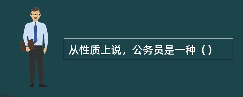 从性质上说，公务员是一种（）