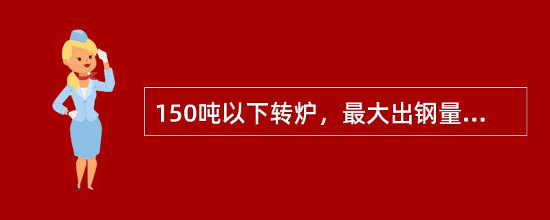 150吨以下转炉，最大出钢量应不超过公称容量的（）