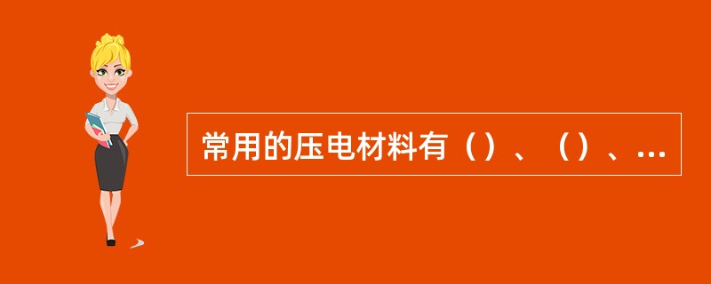 常用的压电材料有（）、（）、压电陶瓷.