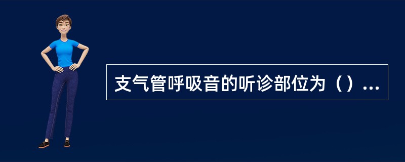 支气管呼吸音的听诊部位为（）。支气管肺泡呼吸音的听诊部位为（）。