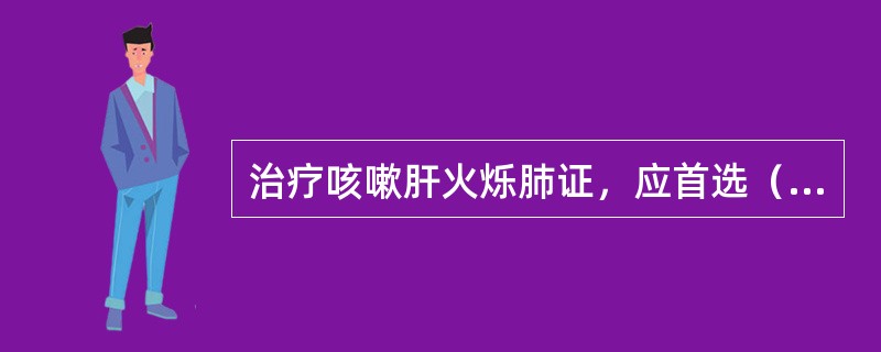 治疗咳嗽肝火烁肺证，应首选（）。