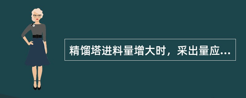 精馏塔进料量增大时，采出量应（）。