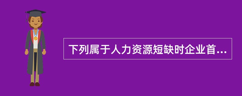 下列属于人力资源短缺时企业首选政策的是（）。