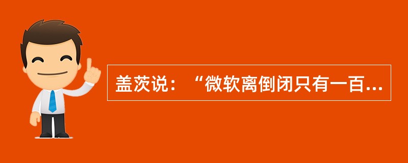 盖茨说：“微软离倒闭只有一百天”。这句话的意思是（）。