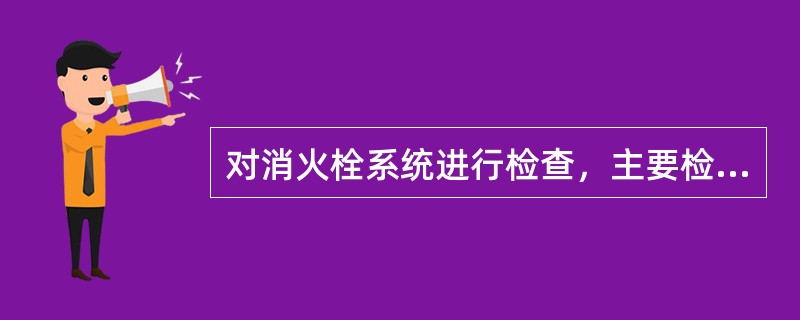 对消火栓系统进行检查，主要检查下列（）等内容。