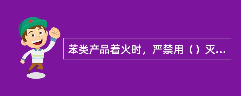 苯类产品着火时，严禁用（）灭火。