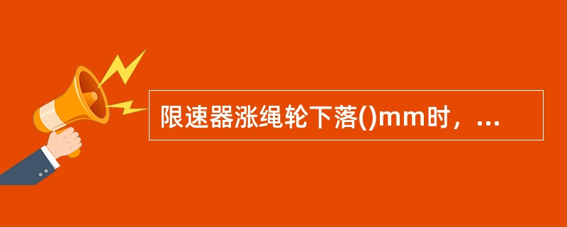 限速器涨绳轮下落()mm时，其安全开关必须动作。