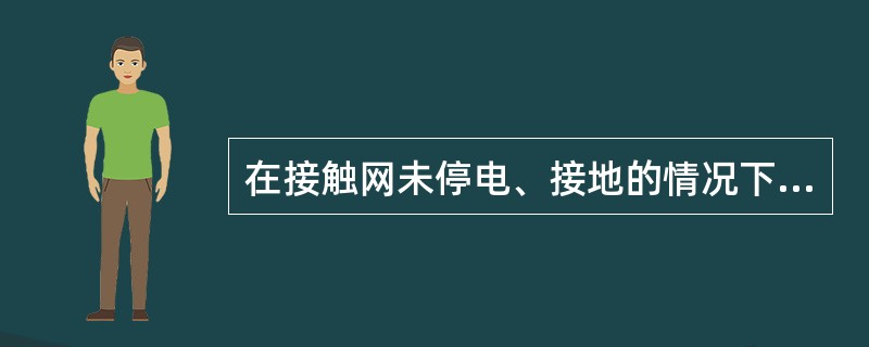 在接触网未停电、接地的情况下，从业人员严禁做到哪些？