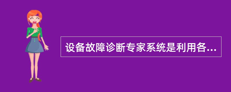 设备故障诊断专家系统是利用各种类型的（），对设备（）（正常和异常）进行判断和推理