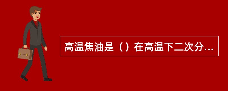 高温焦油是（）在高温下二次分解所得产物。