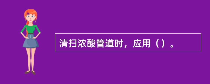 清扫浓酸管道时，应用（）。
