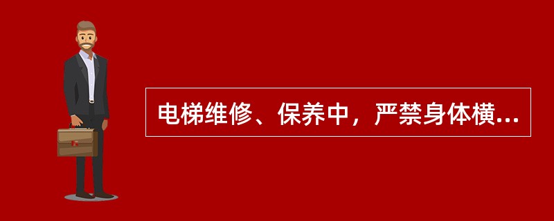 电梯维修、保养中，严禁身体横跨于轿顶和层门间工作。（）