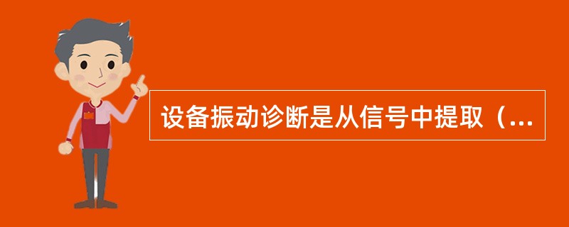 设备振动诊断是从信号中提取（），组成周期成分的简谐振动可用（）、速度和加速度3个