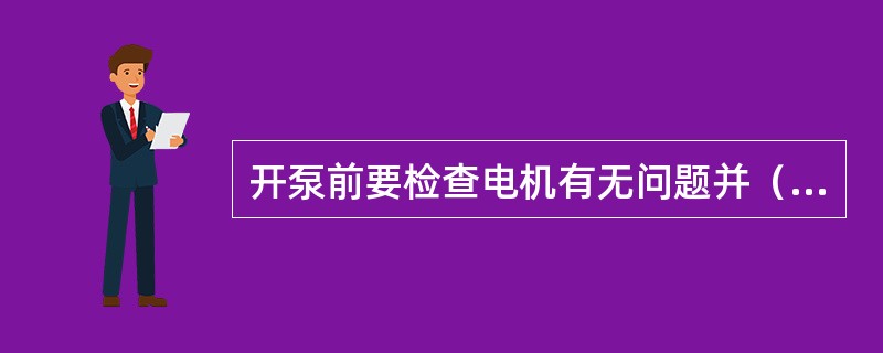 开泵前要检查电机有无问题并（）。