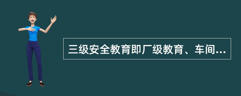 三级安全教育即厂级教育、车间级教育、（）级安全教育。
