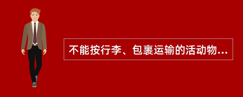 不能按行李、包裹运输的活动物主要指能够主动攻击伤害人的猛兽、猛禽和蛇、蝎子、娱蚣