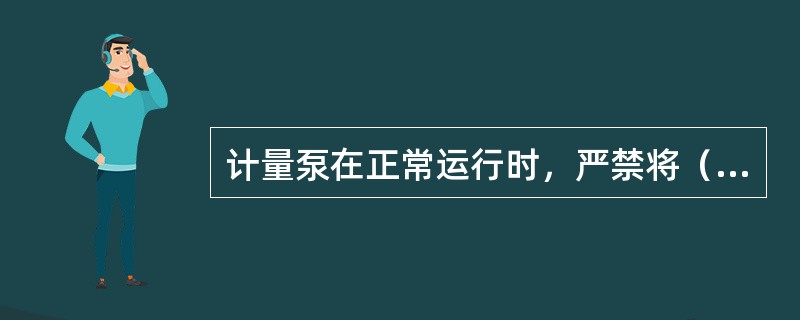 计量泵在正常运行时，严禁将（）。