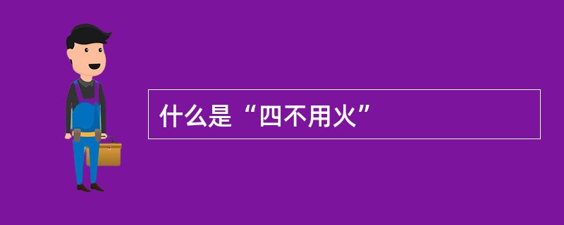 什么是“四不用火”