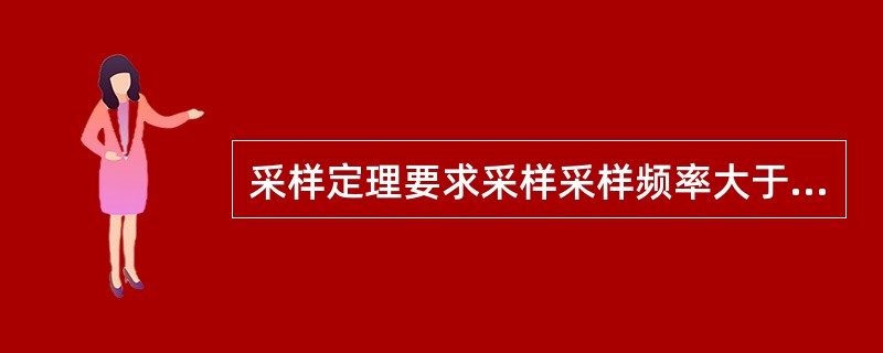 采样定理要求采样采样频率大于信号频谱中最高频率成分fc的（）以上，就可以不丢失原