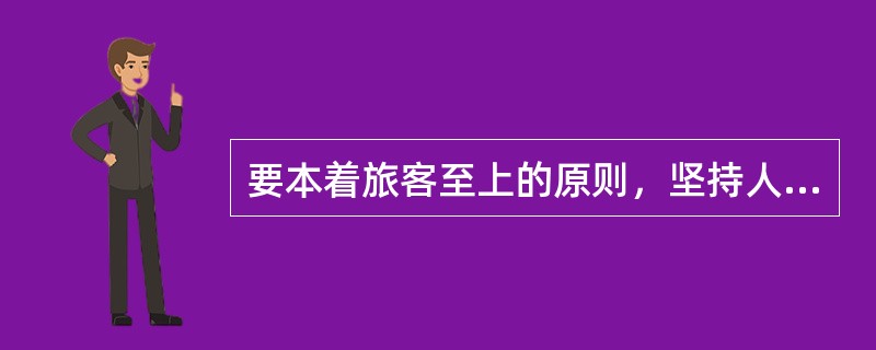 要本着旅客至上的原则，坚持人民铁路为人民的服务宗旨，周到热情为旅客服务。