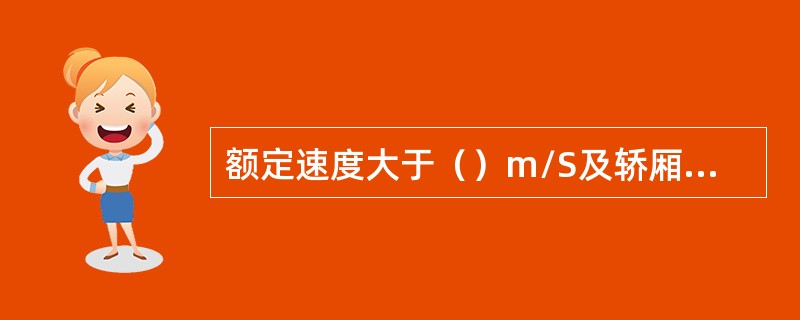 额定速度大于（）m/S及轿厢装有数套安全钳时应采用渐进式安全钳，其余可采用瞬时式