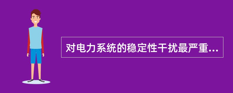 对电力系统的稳定性干扰最严重的一般是（）。
