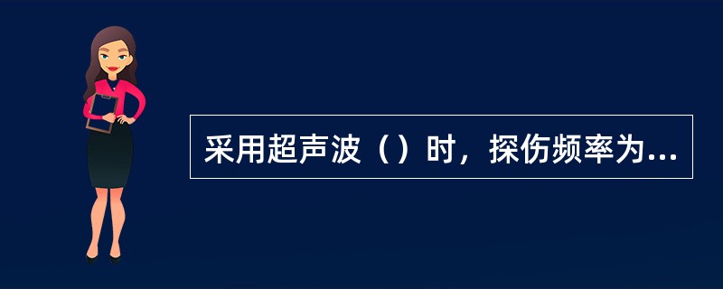 采用超声波（）时，探伤频率为0.5~25MHZ，常用（）。