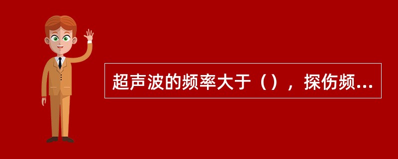 超声波的频率大于（），探伤频率为0.5~25MHZ，常用（）。