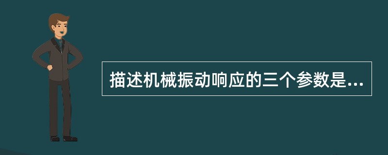 描述机械振动响应的三个参数是（）、速度、和加速度.