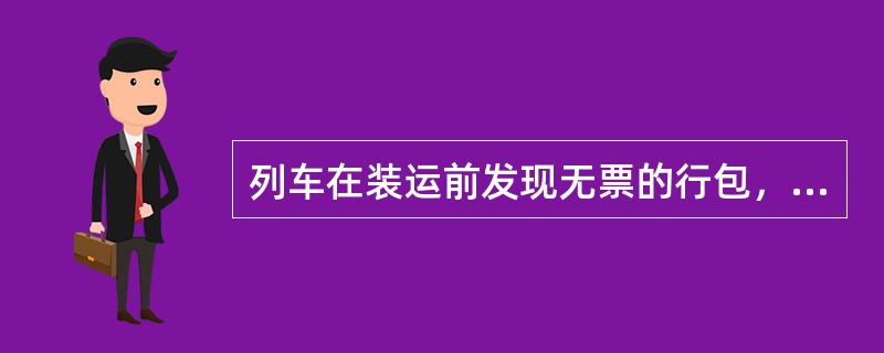 列车在装运前发现无票的行包，应拒绝装运。