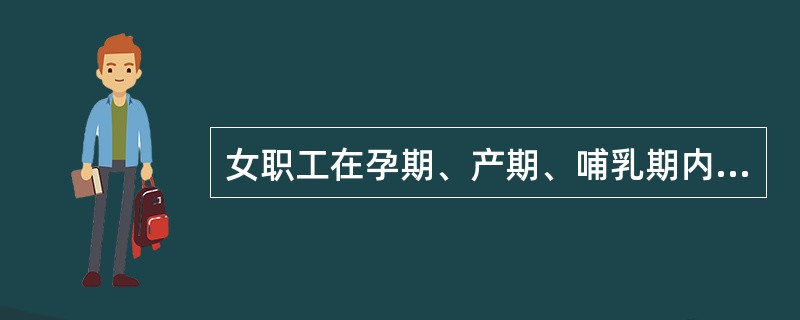 女职工在孕期、产期、哺乳期内。用人单位不得解除劳动合同。