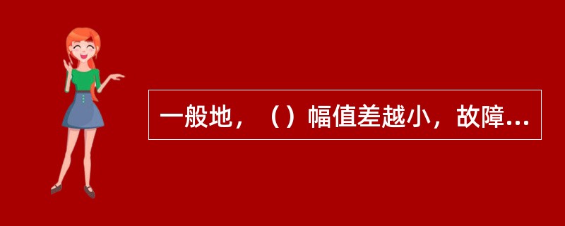 一般地，（）幅值差越小，故障程度越严重。