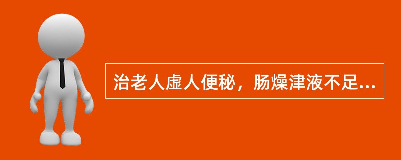 治老人虚人便秘，肠燥津液不足，首选的药组是（）