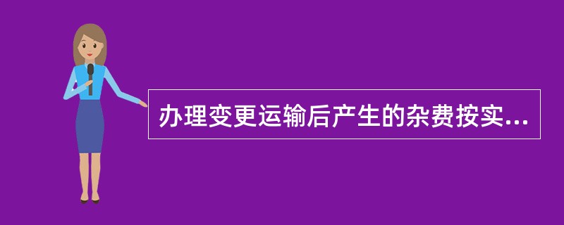 办理变更运输后产生的杂费按实际产生的核收。如已收运费低于已产生的杂费时，则不补收