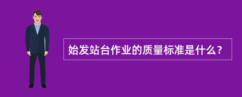 始发站台作业的质量标准是什么？