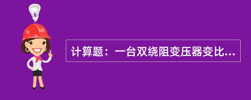 计算题：一台双绕阻变压器变比为35÷10.5KVSe=7500KVA组别为Y/△