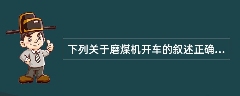 下列关于磨煤机开车的叙述正确的是（）。