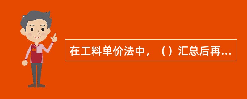 在工料单价法中，（）汇总后再加措施费、间接费、利润、税金生成工程承发包价。