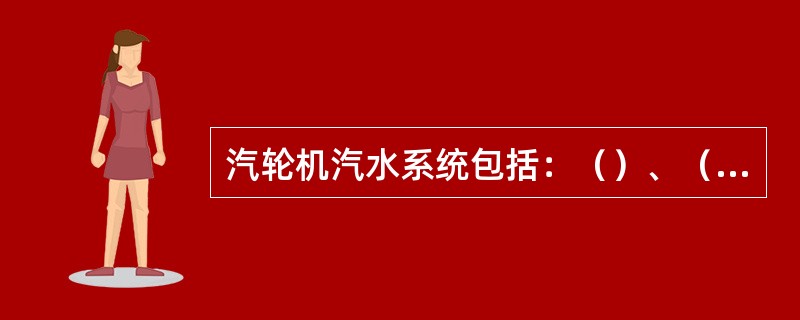 汽轮机汽水系统包括：（）、（）、（）、（）和给水系统。