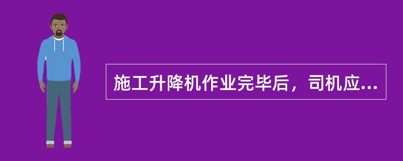 施工升降机作业完毕后，司机应将控制开关置于零位，切断电源开关。（）。