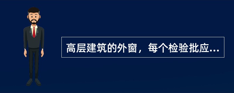 高层建筑的外窗，每个检验批应至少抽查10%，并不得少于（）樘。