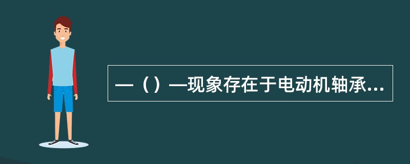 —（）—现象存在于电动机轴承内部。