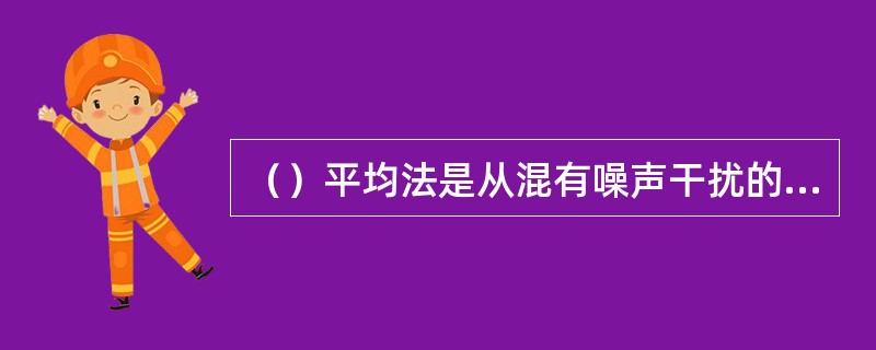 （）平均法是从混有噪声干扰的信号中提取周期性分量的有效方法。