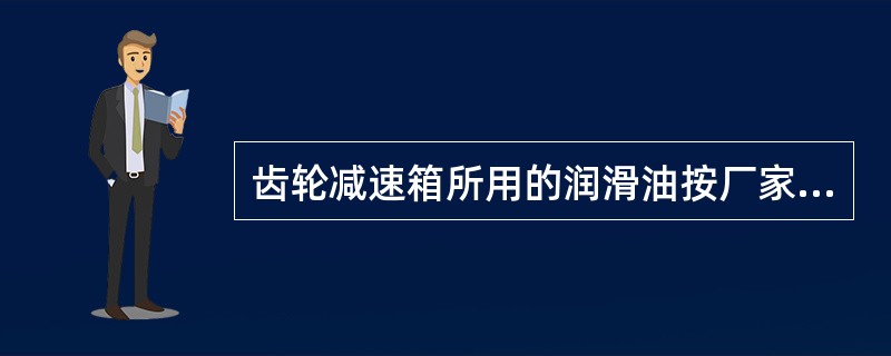 齿轮减速箱所用的润滑油按厂家要求定期更换（）