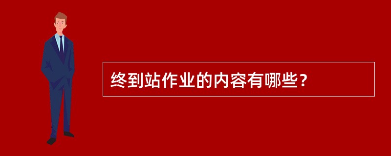 终到站作业的内容有哪些？