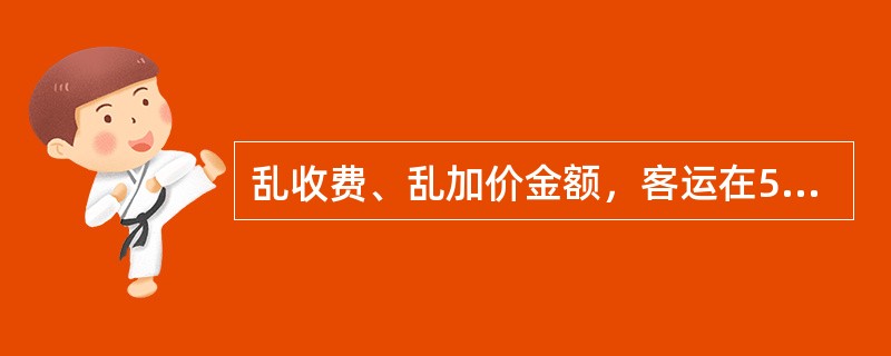 乱收费、乱加价金额，客运在5000元以上不足10000元，属于严重路风事件